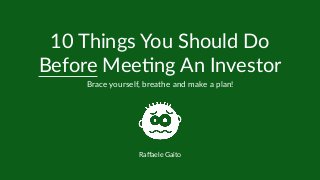 10 Things You Should Do
Before Mee6ng An Investor
Brace yourself, breathe and make a plan!
Raﬀaele Gaito
 