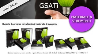 www.GSATi.ch
Durante il percorso verrà fornito il materiale di supporto:
MATERIALE &
STRUMENTI
Contatto telefonico: La nostra centralina è aperta dal lunedì al venerdì dalle 08.30 alle 12.30 e dalle 13.30 alle 17.30 - Tel. +41 79 969 43 24
 