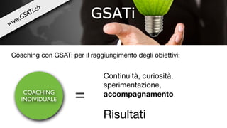 COACHING
INDIVIDUALE =
Continuità, curiosità,
sperimentazione,
accompagnamento
Risultati
Coaching con GSATi per il raggiungimento degli obiettivi:
www.GSATi.ch
 