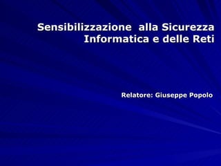 Sensibilizzazione   alla Sicurezza   Informatica e delle Reti Relatore: Giuseppe Popolo 