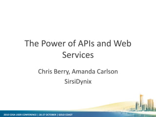 2010 COSA USER CONFERENCE | 26-27 OCTOBER | GOLD COAST
The Power of APIs and Web
Services
Chris Berry, Amanda Carlson
SirsiDynix
 