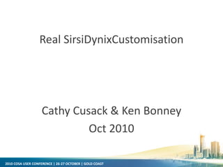 2010 COSA USER CONFERENCE | 26-27 OCTOBER | GOLD COAST
Real SirsiDynixCustomisation
Cathy Cusack & Ken Bonney
Oct 2010
 