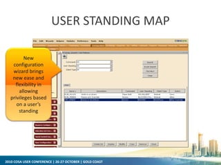 2010 COSA USER CONFERENCE | 26-27 OCTOBER | GOLD COAST
USER STANDING MAP
New
configuration
wizard brings
new ease and
flexibility in
allowing
privileges based
on a user’s
standing
 