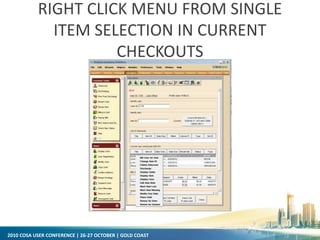 2010 COSA USER CONFERENCE | 26-27 OCTOBER | GOLD COAST
RIGHT CLICK MENU FROM SINGLE
ITEM SELECTION IN CURRENT
CHECKOUTS
 