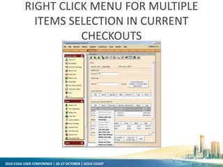 2010 COSA USER CONFERENCE | 26-27 OCTOBER | GOLD COAST
RIGHT CLICK MENU FOR MULTIPLE
ITEMS SELECTION IN CURRENT
CHECKOUTS
 