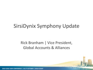 2010 COSA USER CONFERENCE | 26-27 OCTOBER | GOLD COAST
SirsiDynix Symphony Update
Rick Branham | Vice President,
Global Accounts & Alliances
 