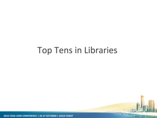 2010 COSA USER CONFERENCE | 26-27 OCTOBER | GOLD COAST
Top Tens in Libraries
 