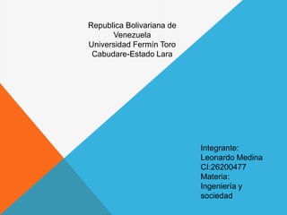 Republica Bolivariana de
Venezuela
Universidad Fermín Toro
Cabudare-Estado Lara
Integrante:
Leonardo Medina
CI:26200477
Materia:
Ingeniería y
sociedad
 