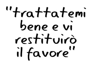 “trattatemi
	




   bene e vi
 restituirò
  il favore”
 