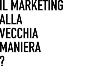 IL MARKETING
 	




ALLA
VECCHIA
MANIERA
 