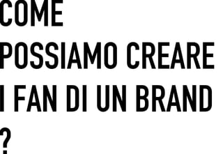 COME
 	




POSSIAMO CREARE
I FAN DI UN BRAND
?
 