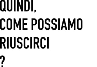 QUINDI,
 	




COME POSSIAMO
RIUSCIRCI
?
 