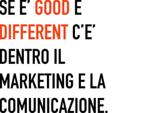 SE E’ GOOD E
 	




DIFFERENT C’E’
DENTRO IL
MARKETING E LA
COMUNICAZIONE.
 