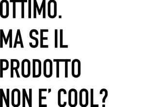 OTTIMO.
 	




MA SE IL
PRODOTTO
NON E’ COOL?
 