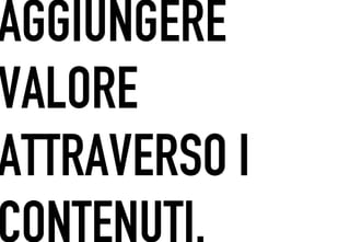 AGGIUNGERE
 	




VALORE
ATTRAVERSO I
CONTENUTI.
 