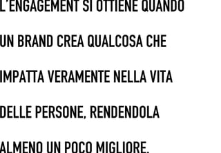 L’ENGAGEMENT SI OTTIENE QUANDO

UN BRAND CREA QUALCOSA CHE

IMPATTA VERAMENTE NELLA VITA

DELLE PERSONE, RENDENDOLA
 