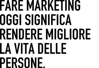 FARE MARKETING
 	




OGGI SIGNIFICA
RENDERE MIGLIORE
LA VITA DELLE
 