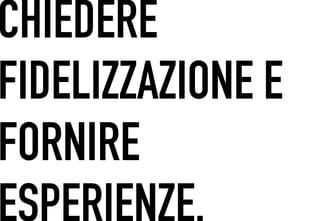 CHIEDERE
 	




FIDELIZZAZIONE E
FORNIRE
ESPERIENZE.
 