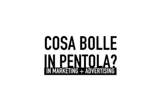 COSA BOLLE
IN PENTOLA?
IN MARKETING + ADVERTISING
 