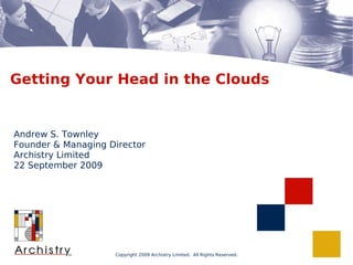 Getting Your Head in the Clouds


Andrew S. Townley
Founder & Managing Director
Archistry Limited
22 September 2009




                    Copyright 2009 Archistry Limited. All Rights Reserved.
 