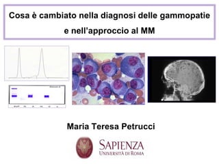 Cosa è cambiato nella diagnosi delle gammopatie
e nell’approccio al MM
Maria Teresa Petrucci
 