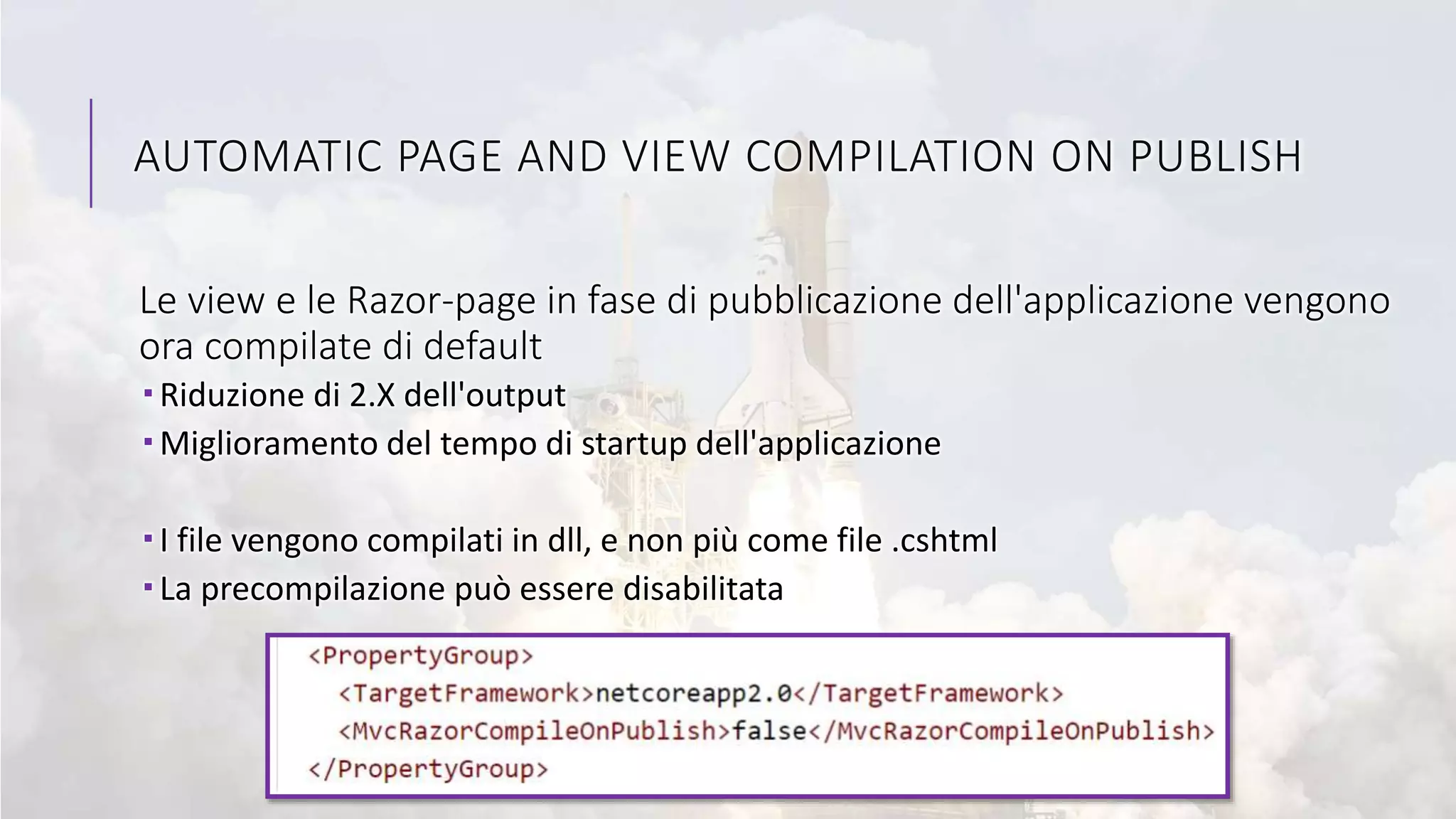 AUTOMATIC PAGE AND VIEW COMPILATION ON PUBLISH
Le view e le Razor-page in fase di pubblicazione dell'applicazione vengono
ora compilate di default
 Riduzione di 2.X dell'output
 Miglioramento del tempo di startup dell'applicazione
 I file vengono compilati in dll, e non più come file .cshtml
 La precompilazione può essere disabilitata
 