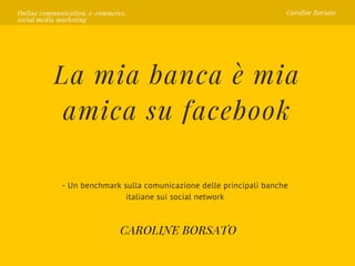 La mia banca è mia
amica su facebook
- Un benchmark sulla comunicazione delle principali banche
italiane sui social network
CAROLINE BORSATO
Online communication, e-commerce,
social media marketing
Caroline Borsato
 