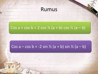 Rumus 
Cos a + cos b = 2 cos ½ (a + b) cos ½ (a – b) 
Cos a – cos b = -2 sin ½ (a + b) sin ½ (a – b) 
 