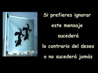 Si prefieres ignorar  este mensaje  sucederá lo contrario del deseo o no sucederá jamás 