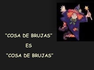 “ COSA DE BRUJAS”  ES  “ COSA DE BRUJAS” 