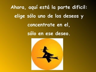 Ahora, aquí está la parte dificil: elige sólo uno de los deseos y  concentrate en el, sólo en ese deseo. 
