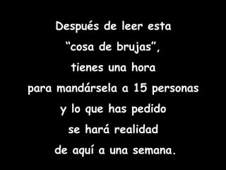 Después de leer esta  “ cosa de brujas”,  tienes una hora  para mandársela a 15 personas  y lo que has pedido  se hará realidad  de aquí a una semana. 