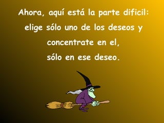 Ahora, aquí está la parte dificil: elige sólo uno de los deseos y  concentrate en el, sólo en ese deseo. 