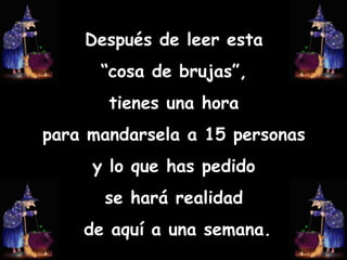 Después de leer esta  “ cosa de brujas”,  tienes una hora  para mandarsela a 15 personas  y lo que has pedido  se hará realidad  de aquí a una semana. 