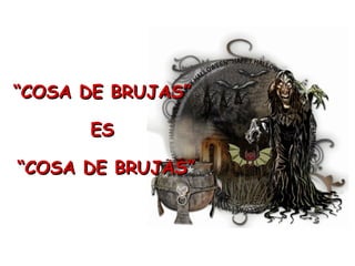 “ COSA DE BRUJAS”  ES  “ COSA DE BRUJAS” 