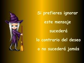 Si prefieres ignorar  este mensaje  sucederá lo contrario del deseo o no sucederá jamás 
