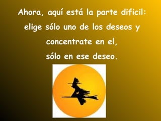 Ahora, aquí está la parte dificil: elige sólo uno de los deseos y  concentrate en el, sólo en ese deseo. 