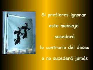Si prefieres ignorar este mensaje sucederá lo contrario del deseo o no sucederá jamás