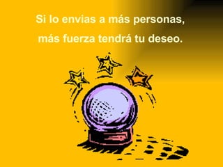 Si lo envias a más personas, más fuerza tendrá tu deseo.