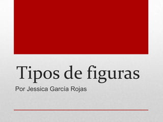 Tipos de figuras
Por Jessica García Rojas
 