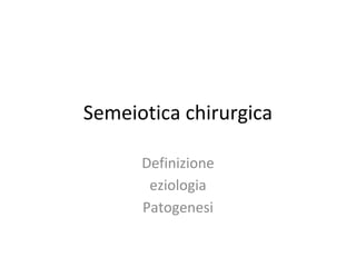 Semeiotica chirurgica
Definizione
eziologia
Patogenesi
 