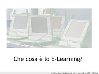 Carlo Columba per “La Classe nella Rete” – Palermo 20 nov.2009 – SMS Piazzi
Che cosa è lo E-Learning?
 