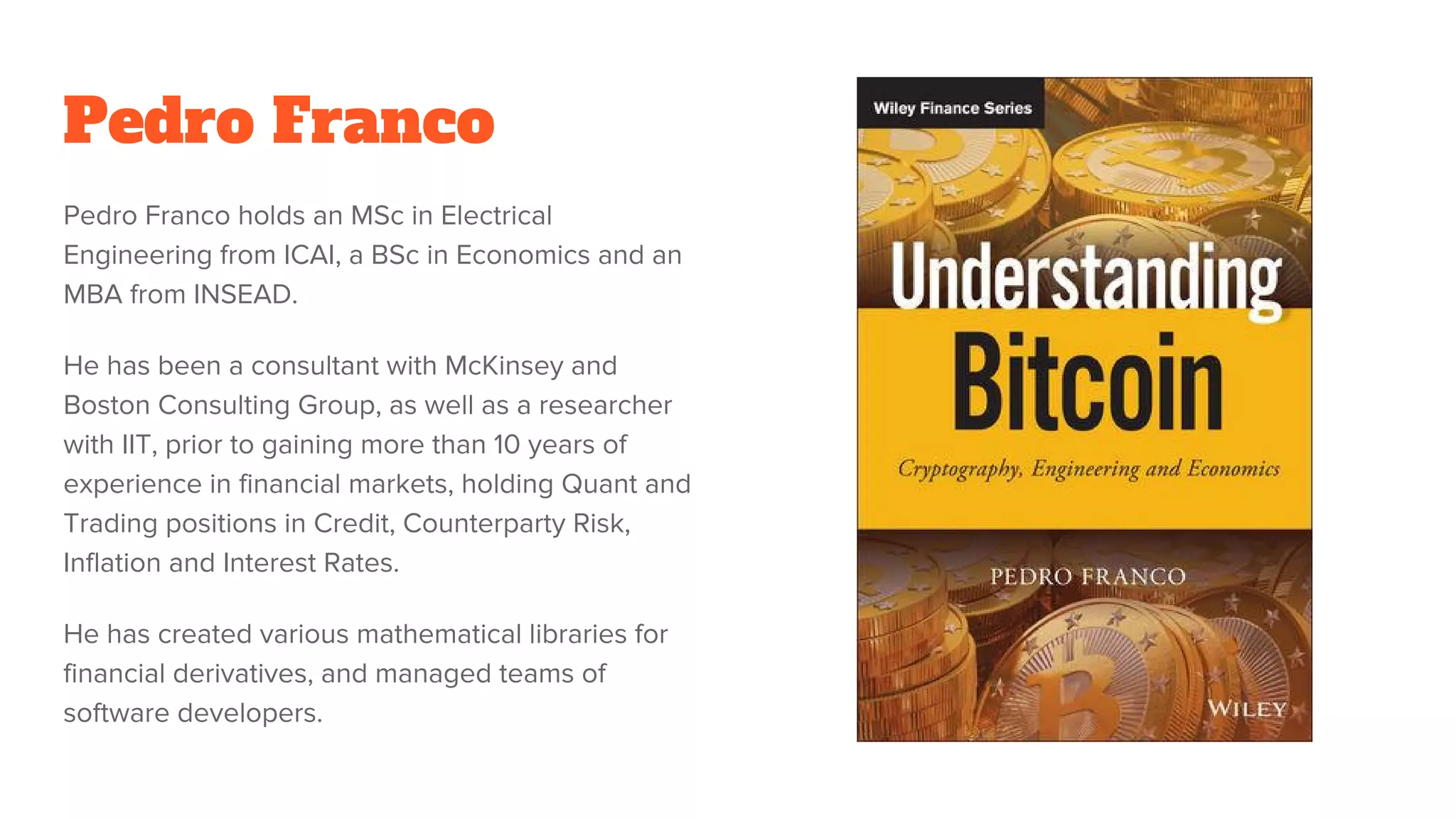 Pedro Franco
Pedro Franco holds an MSc in Electrical
Engineering from ICAI, a BSc in Economics and an
MBA from INSEAD.
He has been a consultant with McKinsey and
Boston Consulting Group, as well as a researcher
with IIT, prior to gaining more than 10 years of
experience in financial markets, holding Quant and
Trading positions in Credit, Counterparty Risk,
Inflation and Interest Rates.
He has created various mathematical libraries for
financial derivatives, and managed teams of
software developers.
 