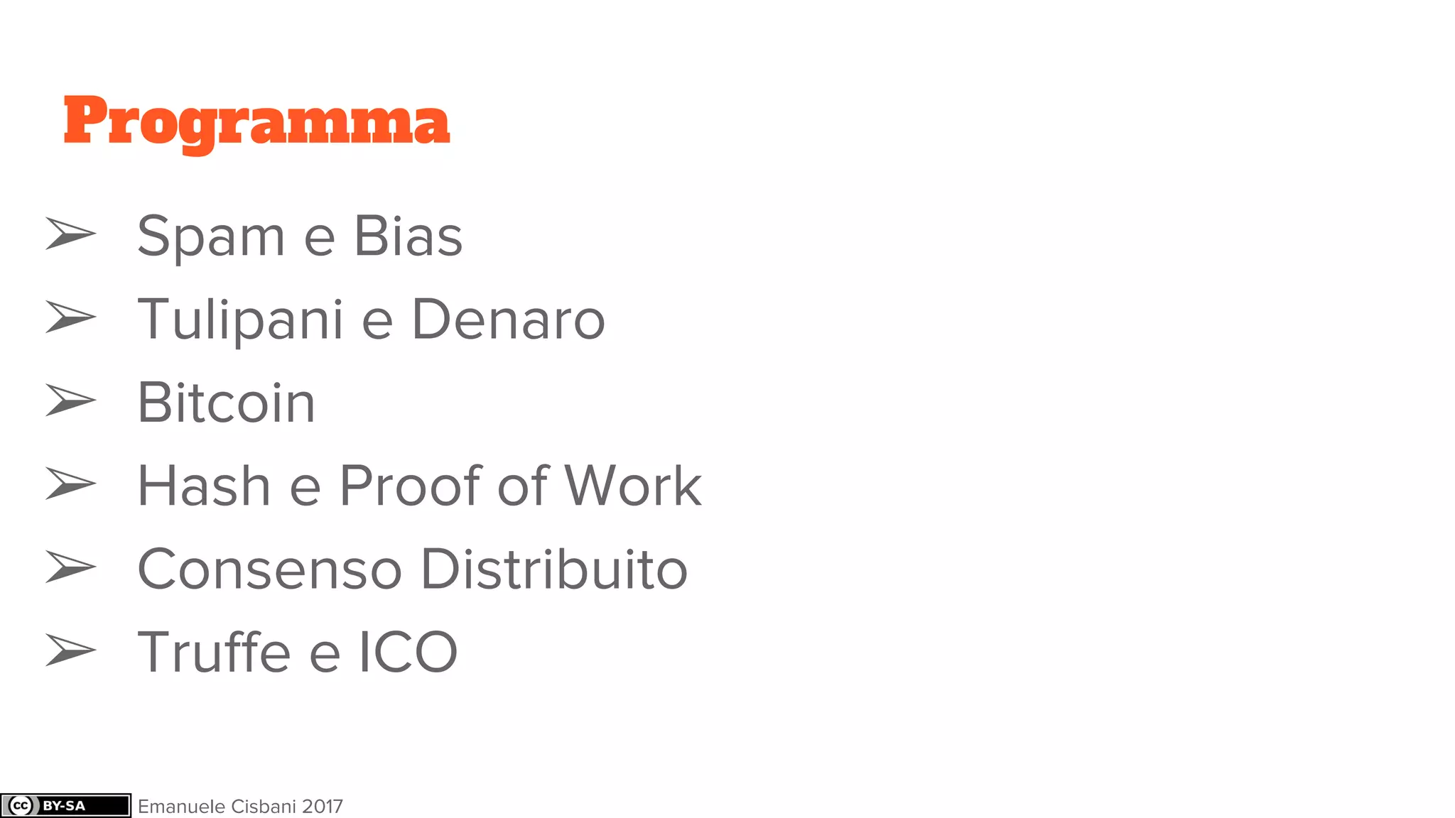 Programma
➢ Spam e Bias
➢ Tulipani e Denaro
➢ Bitcoin
➢ Hash e Proof of Work
➢ Consenso Distribuito
➢ Truffe e ICO
Emanuele Cisbani 2017
 