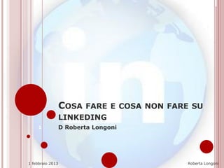 COSA FARE E COSA NON FARE SU
                  LINKEDING
     1            D Roberta Longoni




1 febbraio 2013                            Roberta Longoni
 