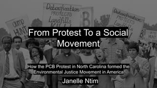 From Protest To a Social
Movement
How the PCB Protest in North Carolina formed the
Environmental Justice Movement in America
Janelle Ntim
 