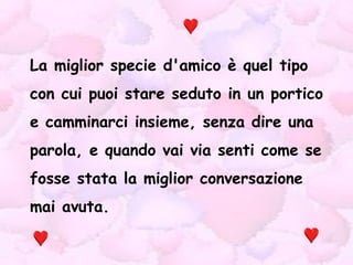 La miglior specie d'amico è quel tipo con cui puoi stare seduto in un portico e camminarci insieme, senza dire una parola, e quando vai via senti come se fosse stata la miglior conversazione mai avuta. 