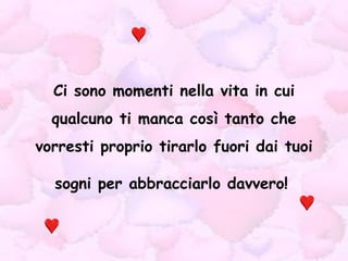 Ci sono momenti nella vita in cui qualcuno ti manca così tanto che vorresti proprio tirarlo fuori dai tuoi sogni per abbracciarlo davvero!   
