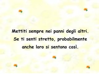 Mettiti sempre nei panni degli altri. Se ti senti stretto, probabilmente anche loro si sentono così. 