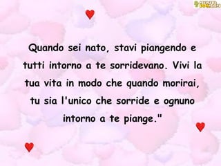 Quando sei nato, stavi piangendo e tutti intorno a te sorridevano. Vivi la tua vita in modo che quando morirai, tu sia l'unico che sorride e ognuno intorno a te piange." 